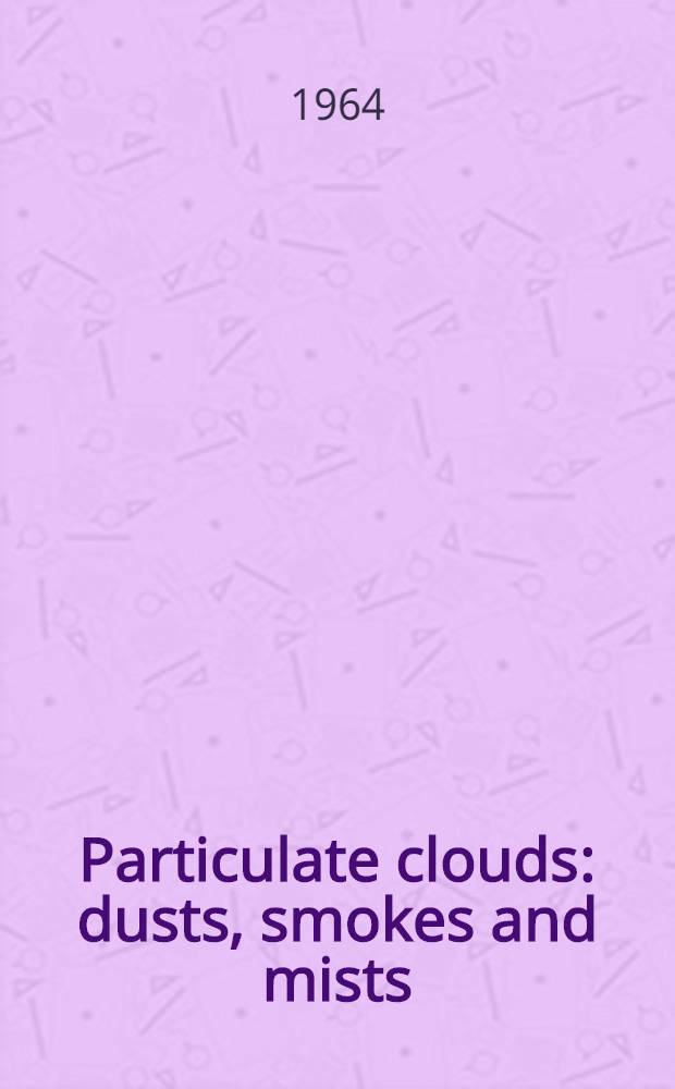 Particulate clouds: dusts, smokes and mists : Their physics and physical chemistry and industrial and environmental aspects
