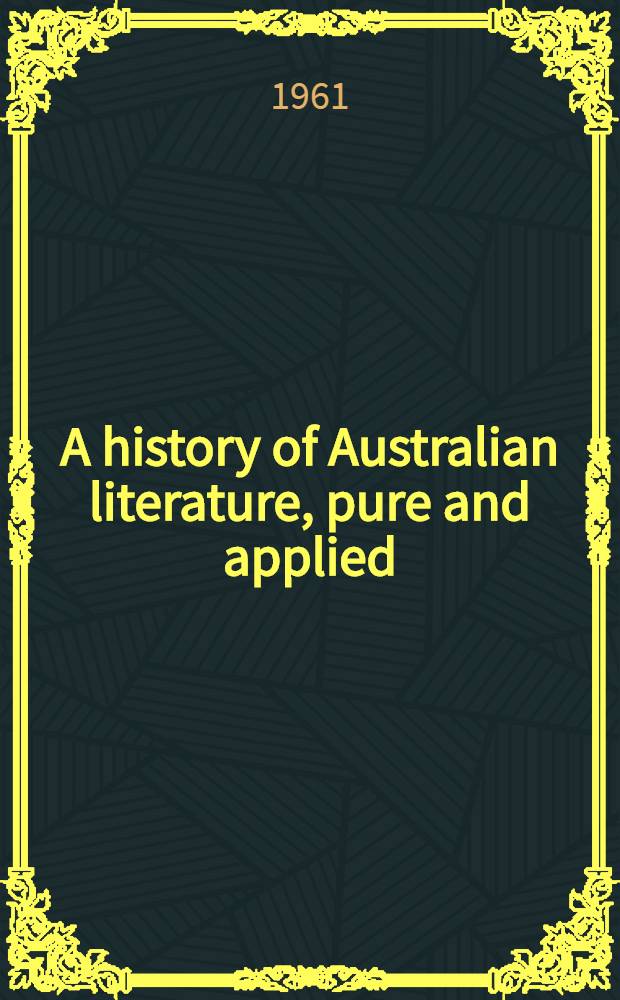 A history of Australian literature, pure and applied : A critical review of all forms of literature produced in Australia from the first books publ. after the arrival of the "First fleet" until 1950, with short accounts of later publications up to 1960. Vol. 2 : 1923-1950