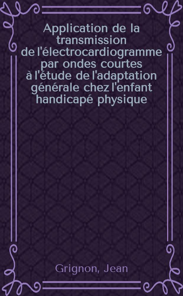 Application de la transmission de l'électrocardiogramme par ondes courtes à l'étude de l'adaptation générale chez l'enfant handicapé physique : Thèse ..