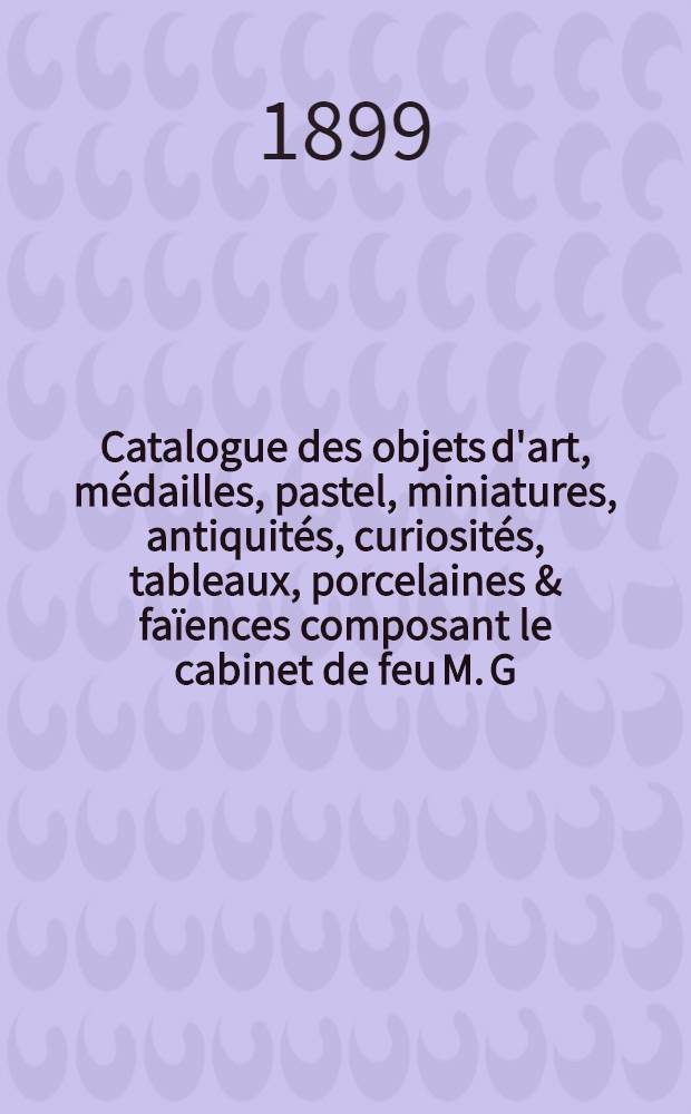 Catalogue des objets d'art, médailles, pastel, miniatures, antiquités, curiosités, tableaux, porcelaines & faïences composant le cabinet de feu M. G. Grignon de Montigny