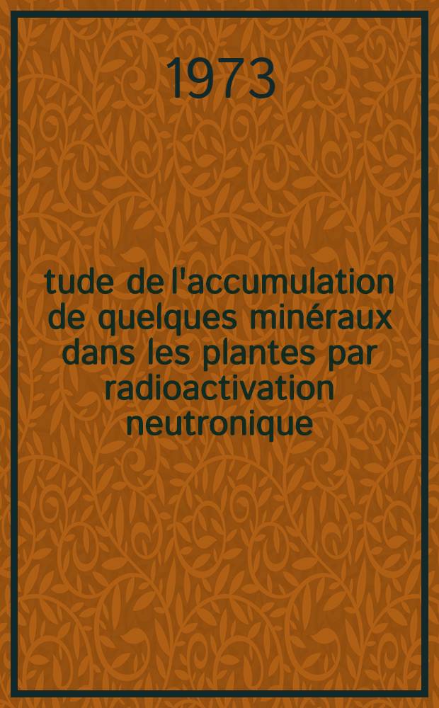 &Eacute;tude de l'accumulation de quelques min&eacute;raux dans les plantes par radioactivation neutronique : Aspect &eacute;cologique : Th&egrave;s. &agrave; l'Univ. sci. et m&eacute;d. de Grenoble ..