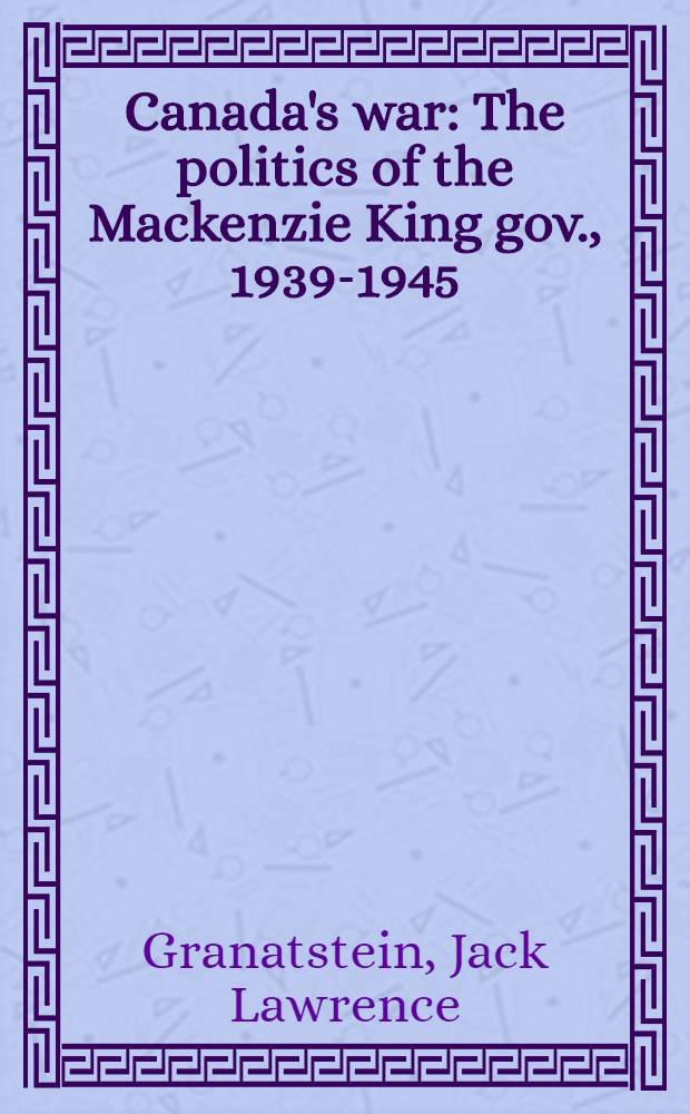 Canada's war : The politics of the Mackenzie King gov., 1939-1945