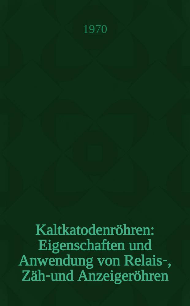 Kaltkatodenr&ouml;hren : Eigenschaften und Anwendung von Relais-, Z&auml;hl- und Anzeiger&ouml;hren