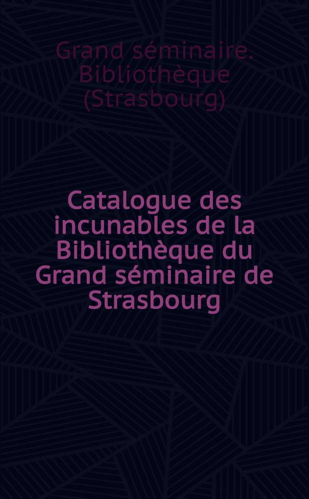 Catalogue des incunables de la Bibliothèque du Grand séminaire de Strasbourg