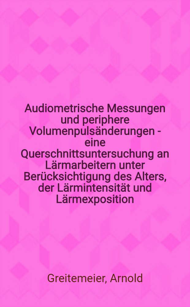 Audiometrische Messungen und periphere Volumenpulsänderungen - eine Querschnittsuntersuchung an Lärmarbeitern unter Berücksichtigung des Alters, der Lärmintensität und Lärmexposition : Inaug.-Diss