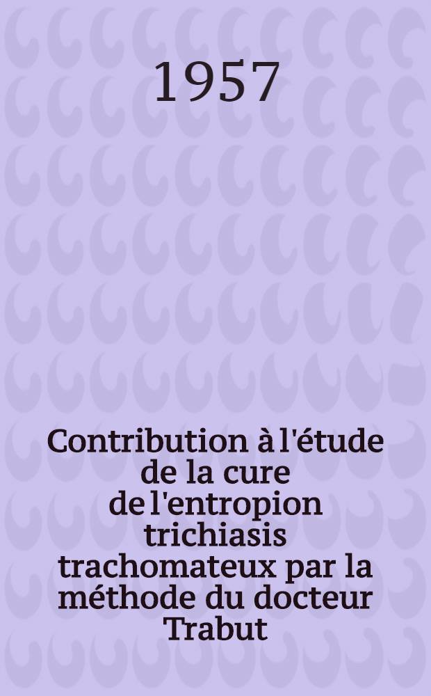 Contribution à l'étude de la cure de l'entropion trichiasis trachomateux par la méthode du docteur Trabut : Thèse pour le doctorat en méd. (diplôme d'État)