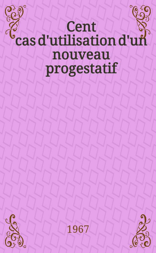 Cent cas d'utilisation d'un nouveau progestatif: le Ciba 31'458-Ba, en obstétrique : Thèse ..