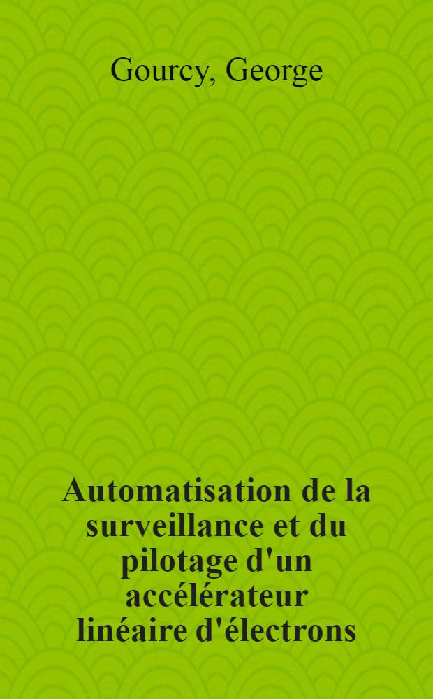 Automatisation de la surveillance et du pilotage d'un acc&eacute;l&eacute;rateur lin&eacute;aire d'&eacute;lectrons : Th&egrave;se pr&eacute;s. &agrave; l'Univ. de Paris-Sud, Centre d'Orsay ..