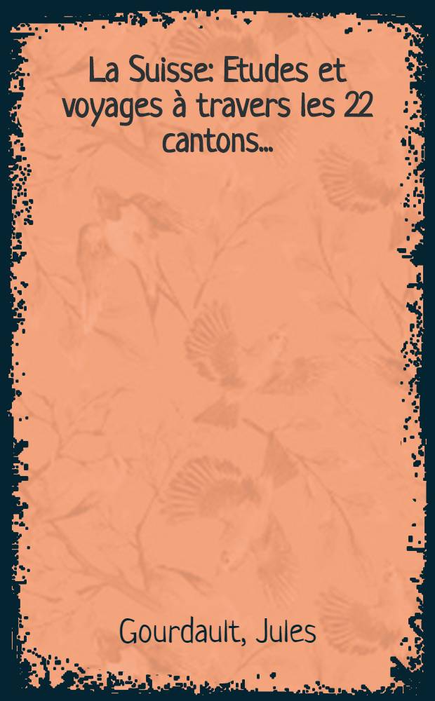 ... La Suisse : Etudes et voyages à travers les 22 cantons ..