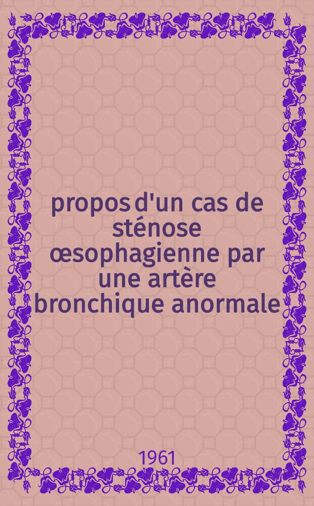 À propos d'un cas de sténose œsophagienne par une artère bronchique anormale : Diagnostic des malformations vasculaires à retentissement œsophagien et des rétrécissements de l'œsophage thoracique : Thèse ..