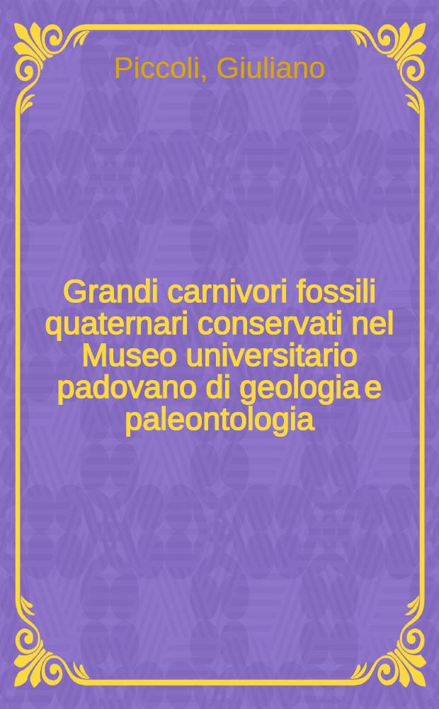 Grandi carnivori fossili quaternari conservati nel Museo universitario padovano di geologia e paleontologia (Macherodonti, Leoni, Iene, Orsi cavernicoli)