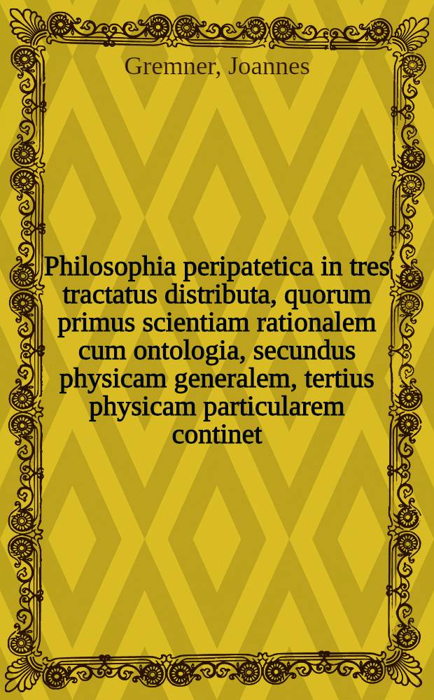 Philosophia peripatetica in tres tractatus distributa, quorum primus scientiam rationalem cum ontologia, secundus physicam generalem, tertius physicam particularem continet, cum integra notitia philosophiae recentioris