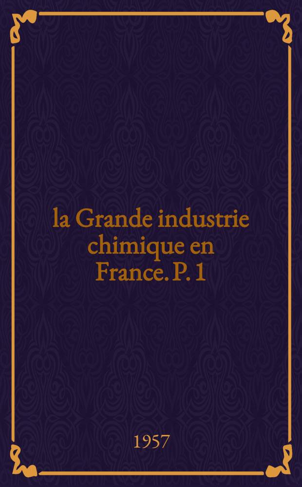 la Grande industrie chimique en France. P. 1 : Les caractères généraux de la grande industrie chimique française