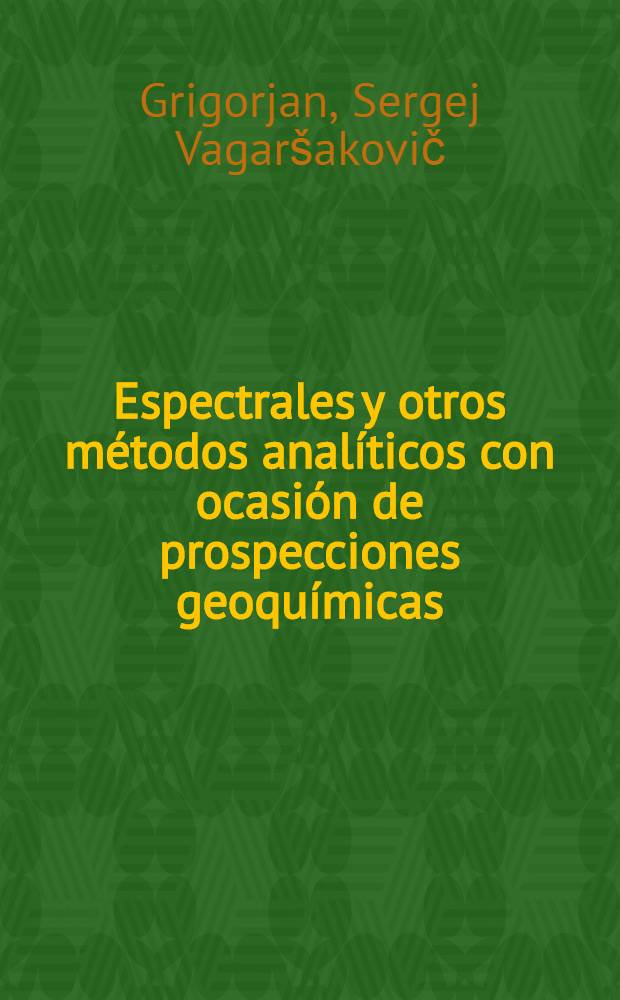 Espectrales y otros m&eacute;todos anal&iacute;ticos con ocasi&oacute;n de prospecciones geoqu&iacute;micas : Conferencia dada en el Seminario internacional de los m&eacute;todos geoqu&iacute;micos de prospecci&oacute;n de materias primas met&aacute;licas para los becarios de la ONU - especialistas de los pa&iacute;ses de Asia, Africa, Am&eacute;rica Latina y de algunos pa&iacute;ses de Europa, ... del 9 al 27 agosto del a&ntilde;o 1965 en Mosc&uacute;
