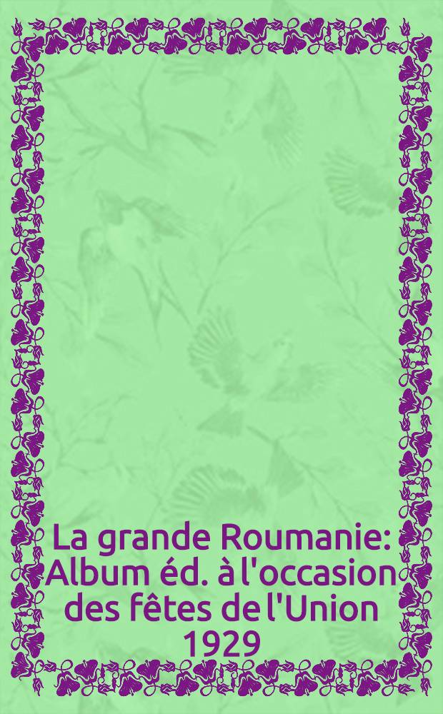 La grande Roumanie : Album éd. à l'occasion des fêtes de l'Union 1929