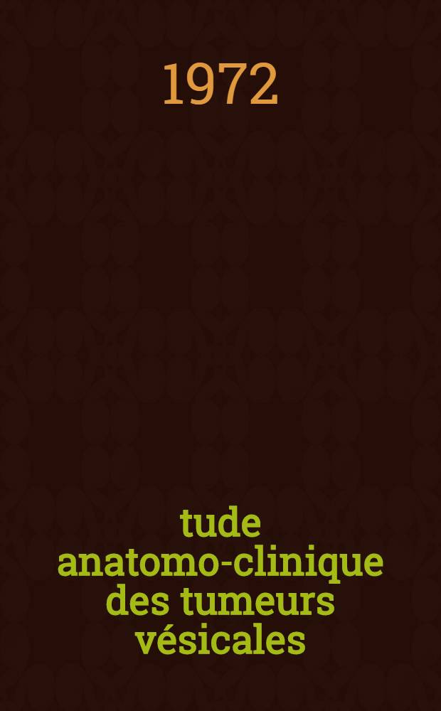 Étude anatomo-clinique des tumeurs vésicales : Valeur de la radiumthérapie interstitielle dans leur traitement : Thèse ..