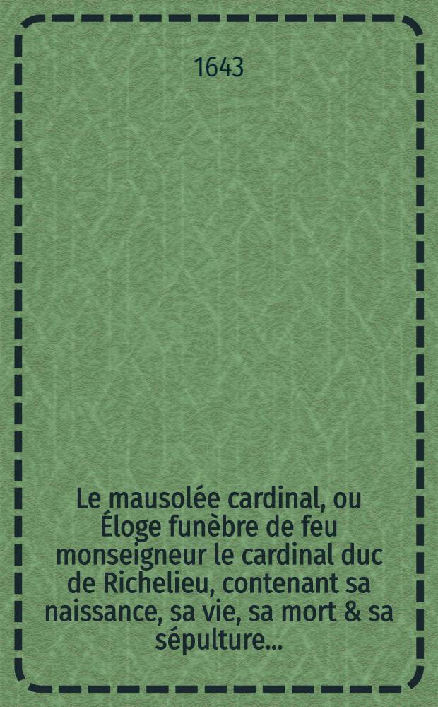 Le mausolée cardinal, ou Éloge funèbre de feu monseigneur le cardinal duc de Richelieu, contenant sa naissance, sa vie, sa mort & sa sépulture ...