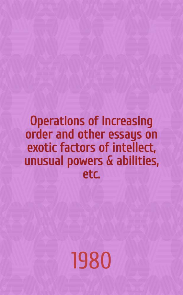 Operations of increasing order and other essays on exotic factors of intellect, unusual powers & abilities, etc. (as found in psychic science)