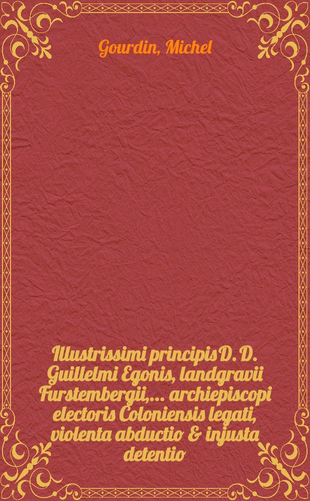 Illustrissimi principis D. D. Guillelmi Egonis, landgravii Furstembergii, ... archiepiscopi electoris Coloniensis legati, violenta abductio & injusta detentio. Wolfangici libelli censura, quae à cujusdam sub Christophori Wolfangici nomine calumniis illustrißimum principem Guillelmum Furstembergium vindicat