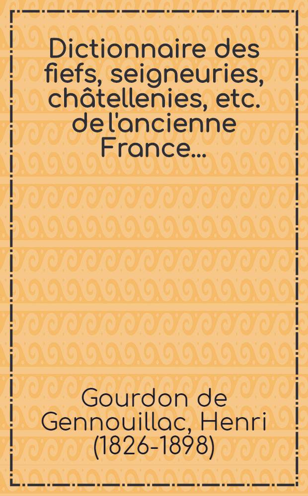 Dictionnaire des fiefs, seigneuries, châtellenies, etc. de l'ancienne France ...