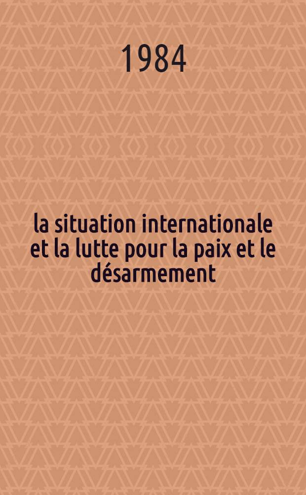 la situation internationale et la lutte pour la paix et le désarmement : Rapp. au Com. centr. du P. C. F. 17-18-19 janv. 1984