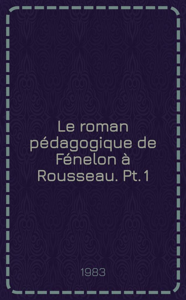 Le roman pédagogique de Fénelon à Rousseau. [Pt.] 1
