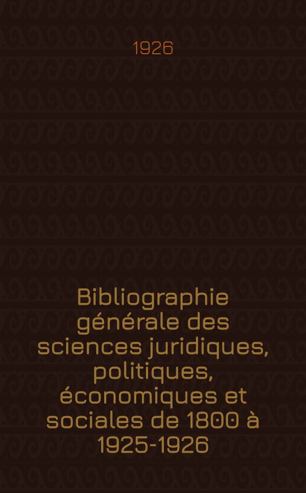 ... Bibliographie générale des sciences juridiques, politiques, économiques et sociales de 1800 à 1925-1926