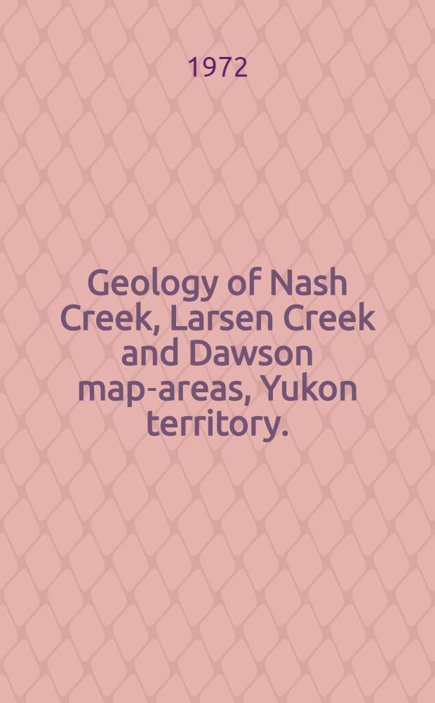 Geology of Nash Creek, Larsen Creek and Dawson map-areas, Yukon territory. (106D, 116A, 116B and 116C (E ¹/₂) : Operation Ogilvie