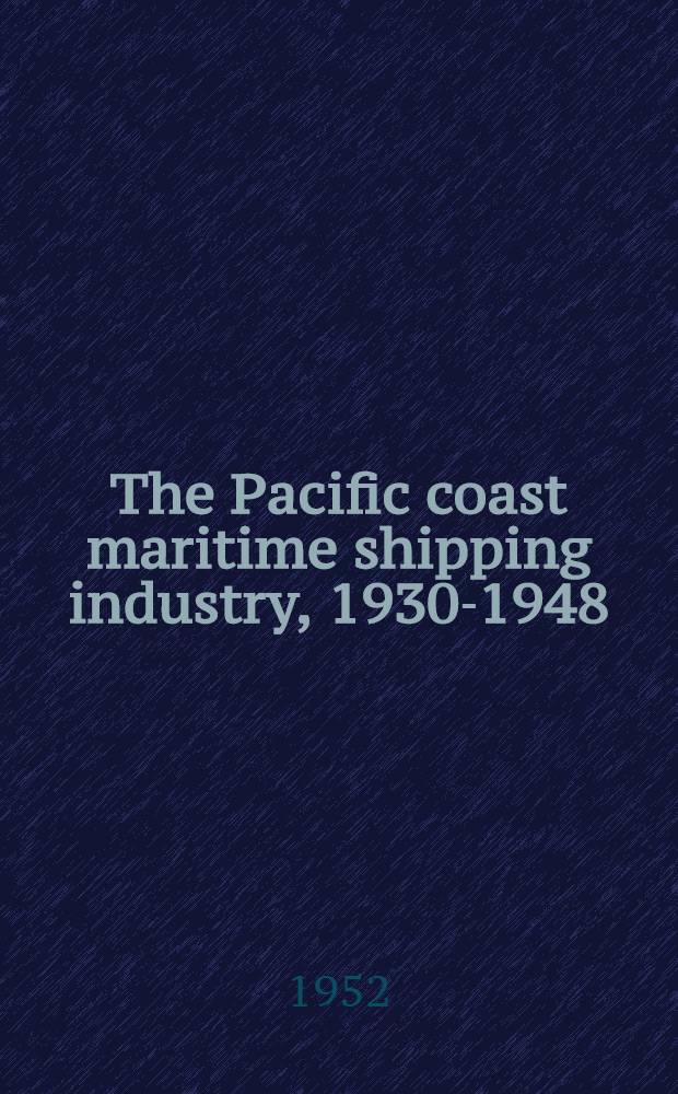 The Pacific coast maritime shipping industry, 1930-1948 : A joint publication of the Bureau of business and economic research, southern section and the Inst. of industrial relations, southern division Univ. of California. Vol. 1 : An economic profile