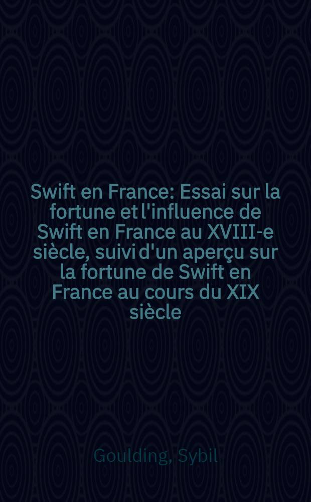 ... Swift en France : Essai sur la fortune et l'influence de Swift en France au XVIII-e siècle, suivi d'un aperçu sur la fortune de Swift en France au cours du XIX siècle
