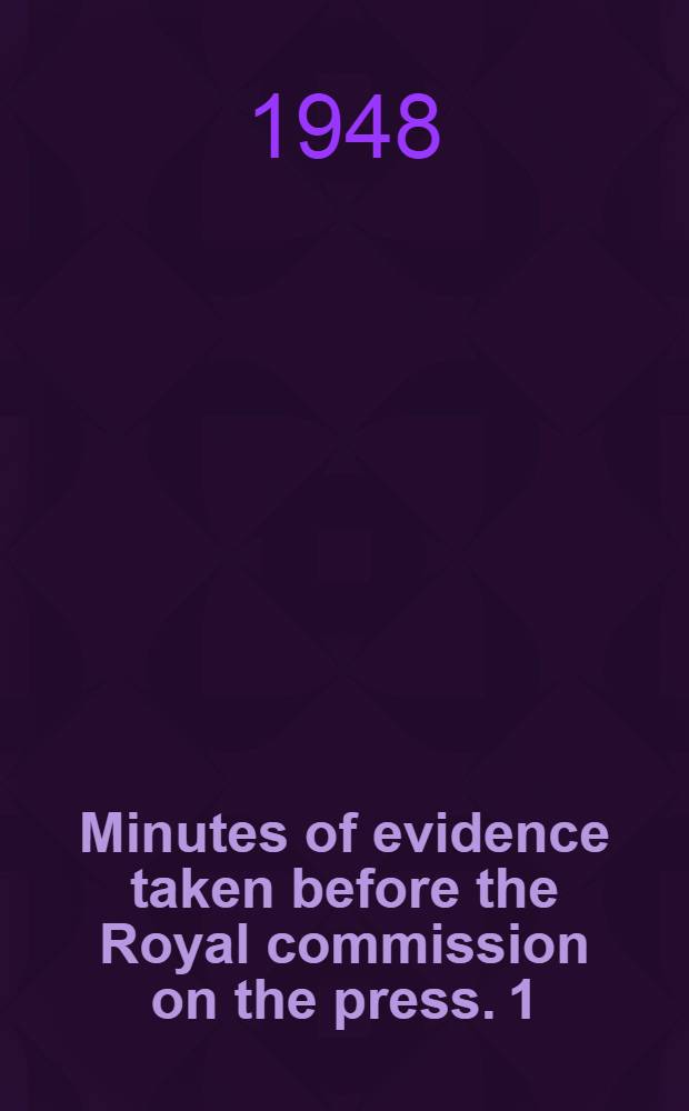 Minutes of evidence taken before the Royal commission on the press. 1/2 : 1st and 2d days, 19th June and 16th July, 1947