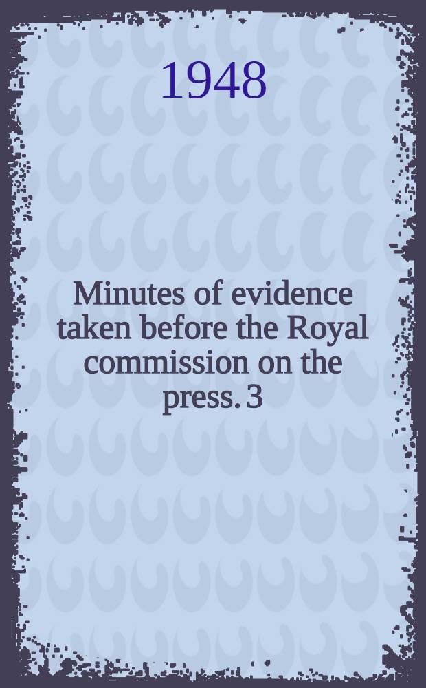 Minutes of evidence taken before the Royal commission on the press. 3 : 3d day, 15th October, 1947