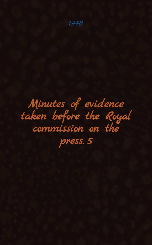 Minutes of evidence taken before the Royal commission on the press. 5 : 5th day, 29th October, 1947