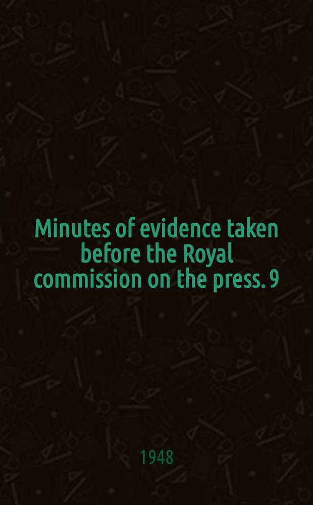 Minutes of evidence taken before the Royal commission on the press. 9 : 9th day, 26th November, 1947