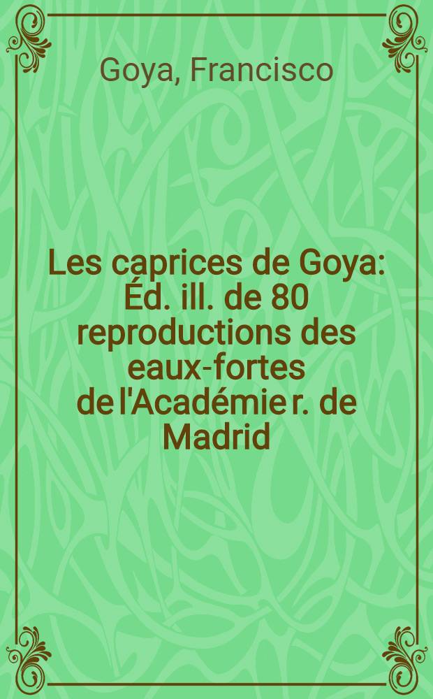 Les caprices de Goya : &Eacute;d. ill. de 80 reproductions des eaux-fortes de l'Acad&eacute;mie r. de Madrid