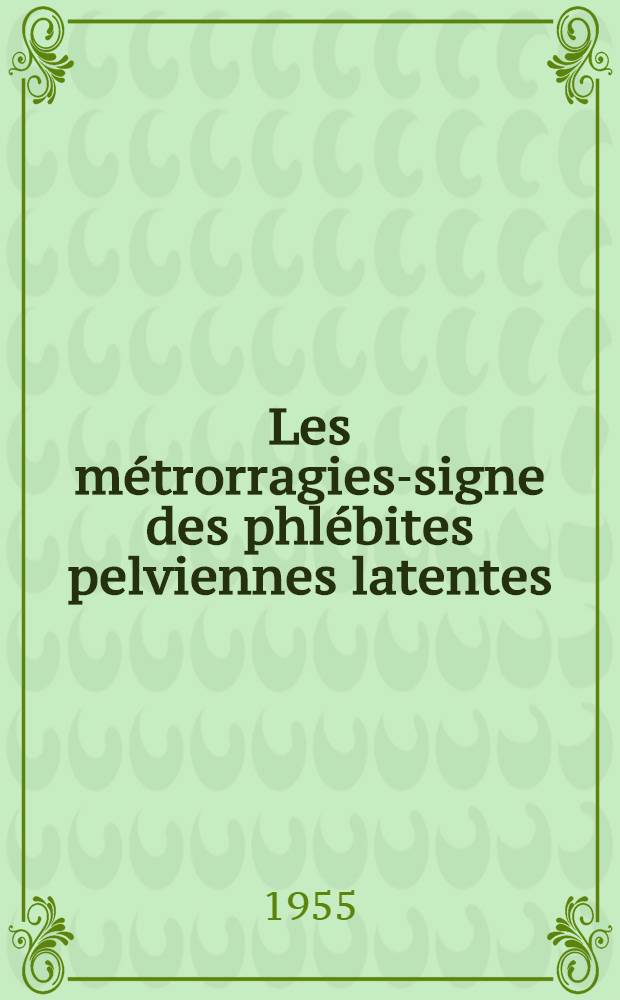 Les métrorragies-signe des phlébites pelviennes latentes : Contribution à l'étude clinique et phathogénique de l'hémorragie utérine anormale chez la femme : Thèse pour le doctorat en méd. (diplôme d'État)