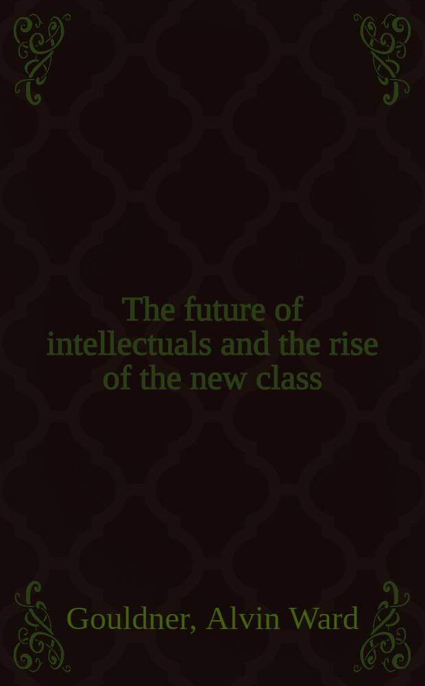 The future of intellectuals and the rise of the new class : A frame of ref., theses, conjectures, arguments a. an hist. perspective on the role of intellectuals a. intelligentsia in the intern. class contest of the mod. era