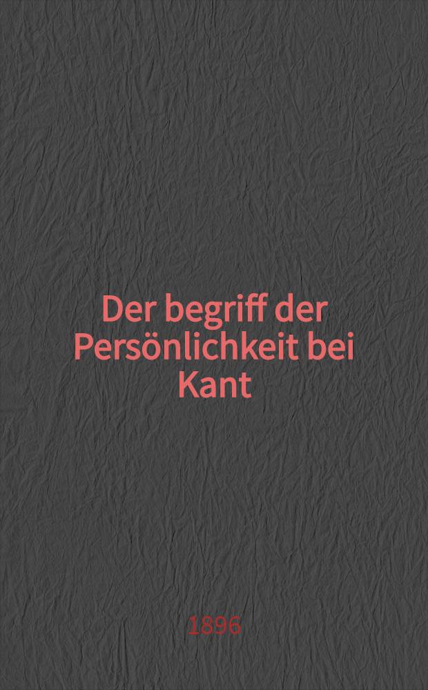 Der begriff der Persönlichkeit bei Kant : Inaug.-Diss. ..