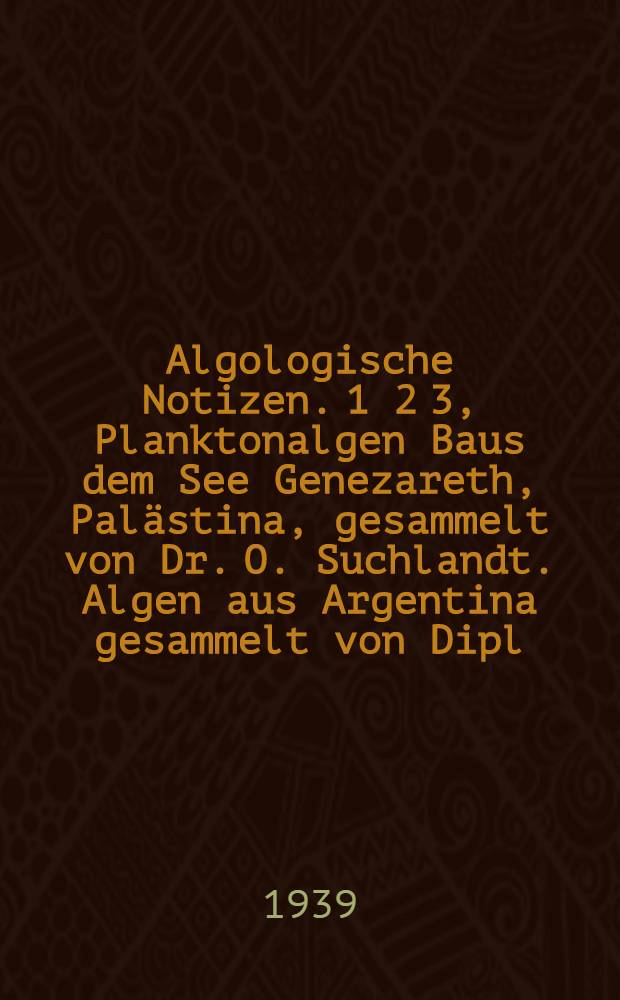 [Algologische Notizen. 1 2 3, Planktonalgen Baus dem See Genezareth, Palästina, gesammelt von Dr. O. Suchlandt. Algen aus Argentina gesammelt von Dipl.-Ing. Fj. Sonck. Desmidiaceen aus Lunz, Niederösterreich, gesammelt von Dr. E. Häyrén