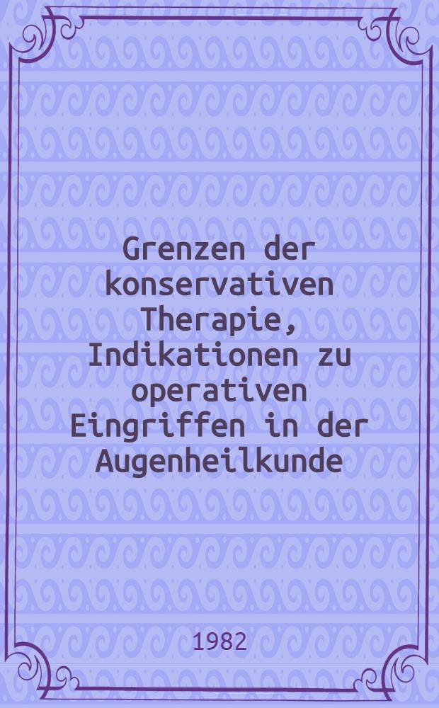 Grenzen der konservativen Therapie, Indikationen zu operativen Eingriffen in der Augenheilkunde : Hauptreferate der XII. Essener Fortbildung für Augenärzte