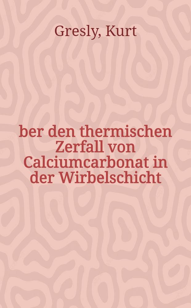 Über den thermischen Zerfall von Calciumcarbonat in der Wirbelschicht : Von der Eidgenössischen techn. Hochschule in Zürich zur Erlangung der Würde eines Doktors der techn. Wissenschaften genehmigte Promotionsarbeit