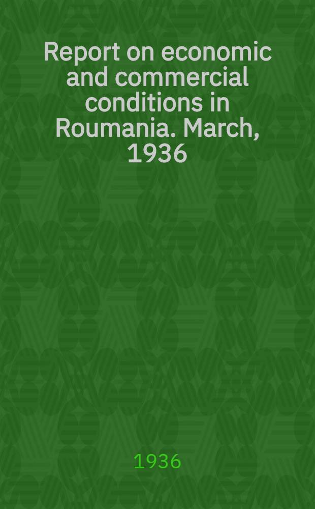 Report on economic and commercial conditions in Roumania. March, 1936
