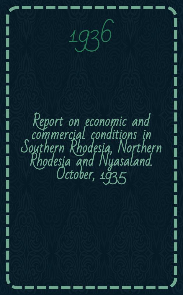 Report on economic and commercial conditions in Southern Rhodesia, Northern Rhodesia and Nyasaland. October, 1935 : Economic conditions in Southern Rhodesia, Northern Rhodesia and Nyasaland