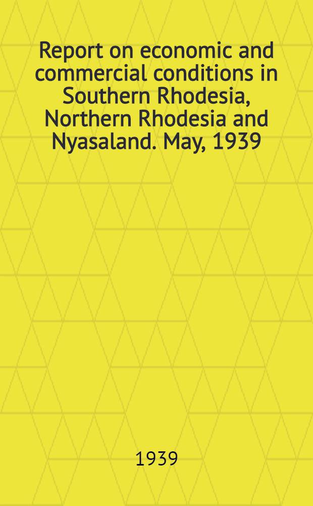 Report on economic and commercial conditions in Southern Rhodesia, Northern Rhodesia and Nyasaland. May, 1939