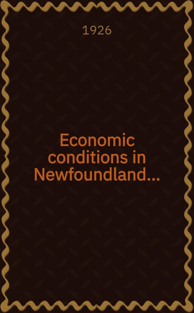 Economic conditions in Newfoundland .. : Report. Report on the trade, industries and resources of Newfoundland