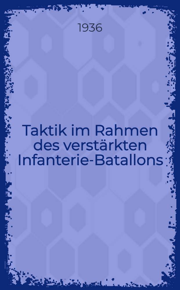 Taktik im Rahmen des verstärkten Infanterie-Batallons : Eine Anleitung zum Studium und ein Nachschlagebuch für Aktive Offiziere, Offiziere des Beurlaubten Standes und den Offizier-Nachwuchs