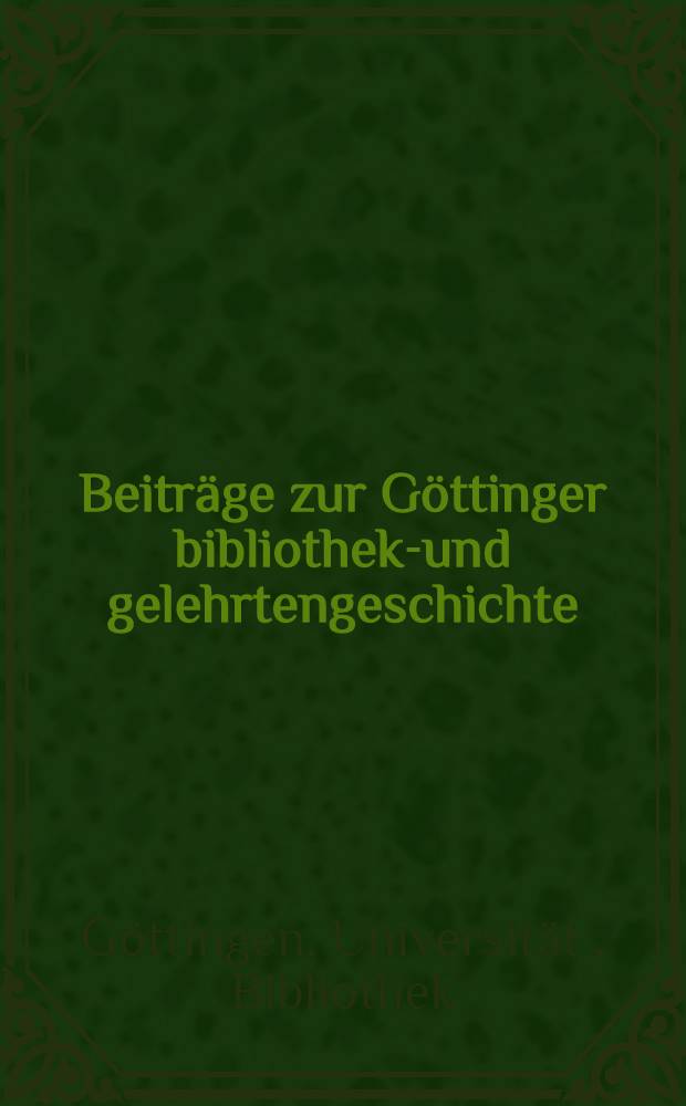 Beiträge zur Göttinger bibliotheks- und gelehrtengeschichte : Hrsg. und den Teilnehmern der 24. Versammlung deutscher Bibliothekare gewidmet von der Universitäts-Bibliothek : Mit 8 taf. und 1 abb. im text