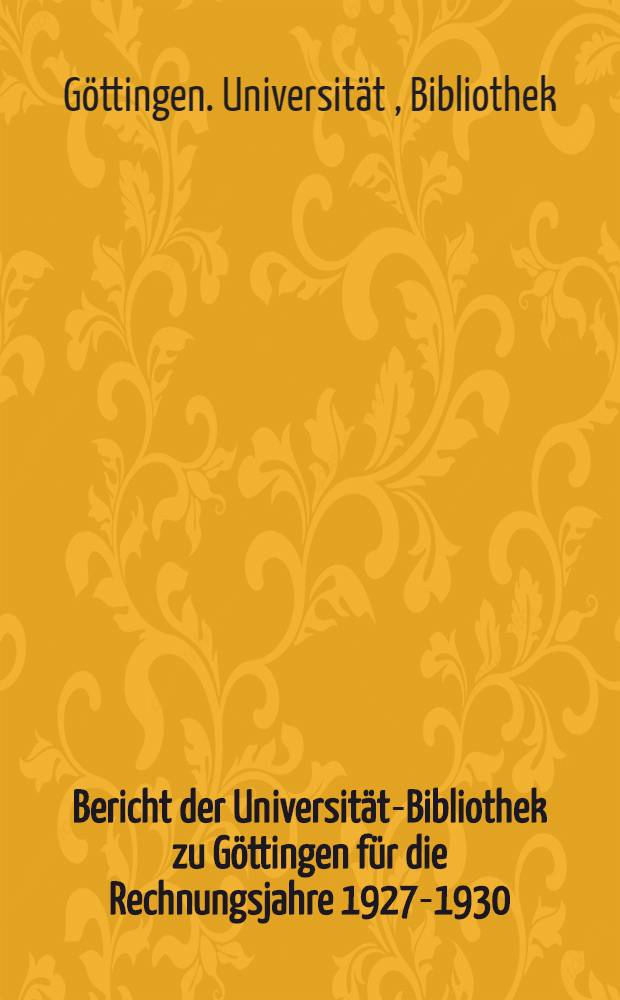 Bericht der Universitäts- Bibliothek zu Göttingen für die Rechnungsjahre 1927-1930