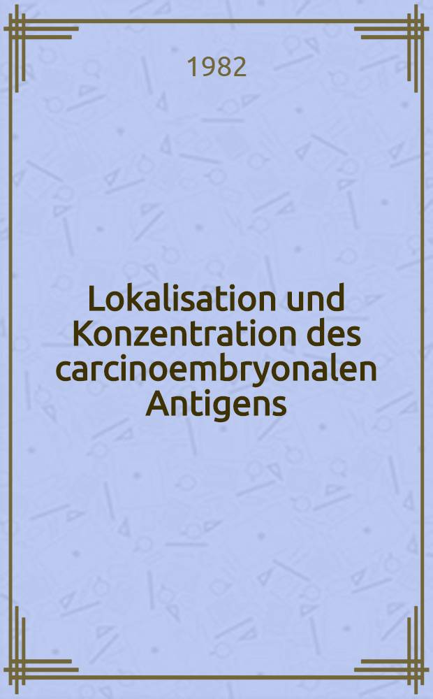 Lokalisation und Konzentration des carcinoembryonalen Antigens (CEA) im Gewebe von Kolon- und Rektumkarzinomen : Korrelation mit der CEA-Konzentration im Plasma : Inaug.-Diss