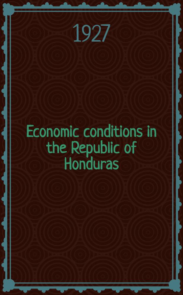 Economic conditions in the Republic of Honduras : Report. [1925/27] : Report on the economic and financial conditions of the Republic of Honduras ... and of the Republic of El Salvador